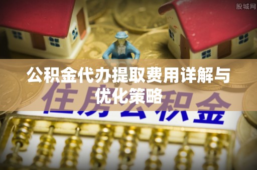 迎泽公积金代办提取费用详解与优化策略