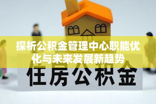 迎泽探析公积金管理中心职能优化与未来发展新趋势