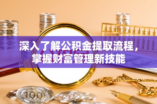 迎泽深入了解公积金提取流程，掌握财富管理新技能