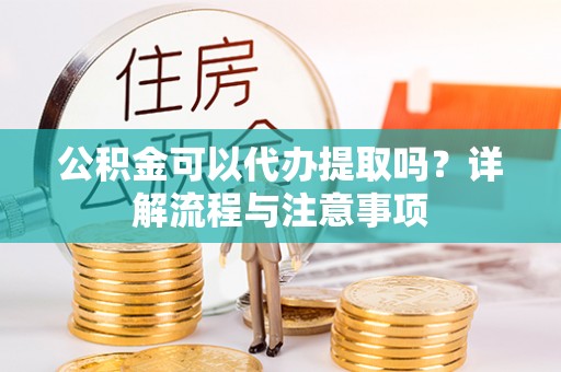 迎泽公积金可以代办提取吗？详解流程与注意事项