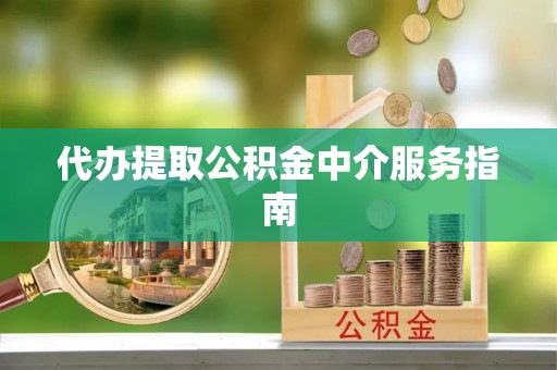 迎泽代办提取公积金中介服务指南