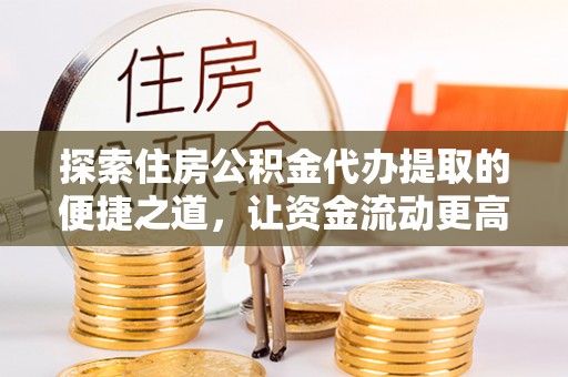 迎泽探索住房公积金代办提取的便捷之道，让资金流动更高效
