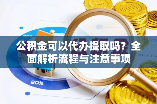 迎泽公积金可以代办提取吗？全面解析流程与注意事项