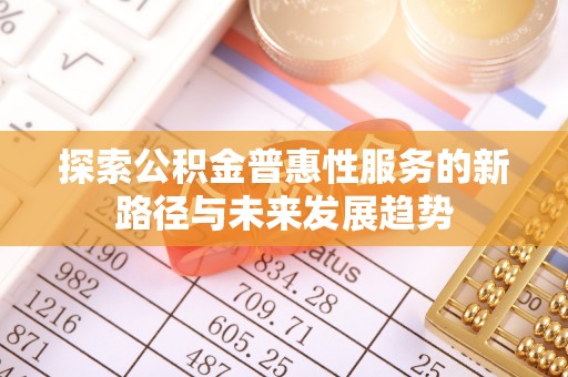 迎泽探索公积金普惠性服务的新路径与未来发展趋势