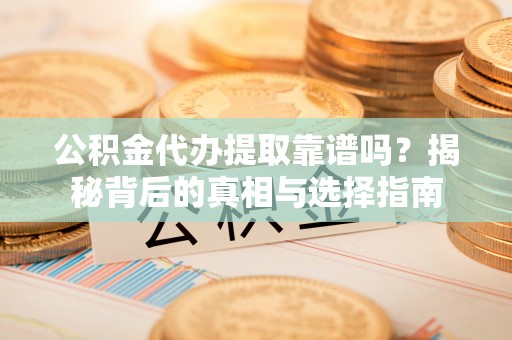 迎泽公积金代办提取靠谱吗？揭秘背后的真相与选择指南