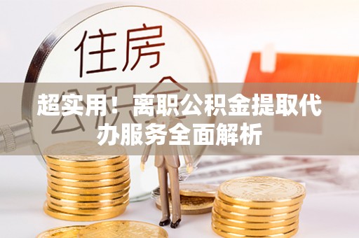 迎泽超实用！离职公积金提取代办服务全面解析