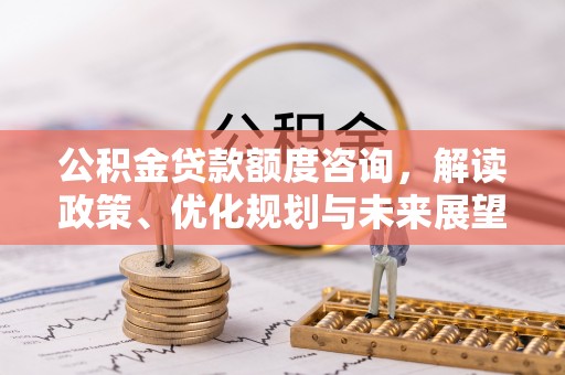 迎泽公积金贷款额度咨询，解读政策、优化规划与未来展望