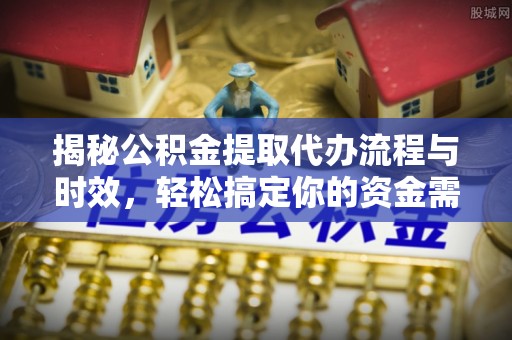 迎泽揭秘公积金提取代办流程与时效，轻松搞定你的资金需求