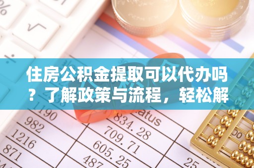 迎泽住房公积金提取可以代办吗？了解政策与流程，轻松解决疑问