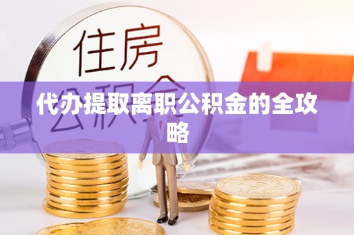 迎泽代办提取离职公积金的全攻略