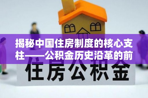 迎泽揭秘中国住房制度的核心支柱——公积金历史沿革的前世今生