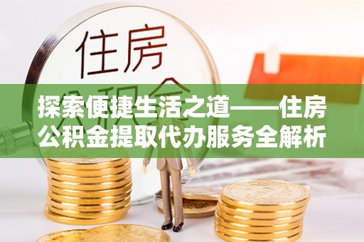 迎泽探索便捷生活之道——住房公积金提取代办服务全解析