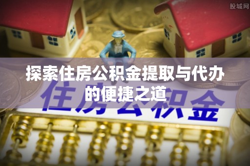 迎泽探索住房公积金提取与代办的便捷之道