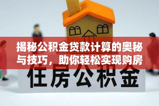 迎泽揭秘公积金贷款计算的奥秘与技巧，助你轻松实现购房梦想