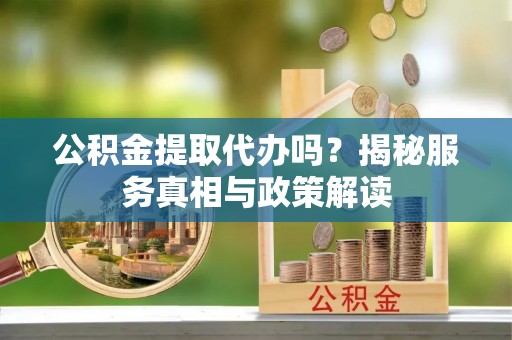 迎泽公积金提取代办吗？揭秘服务真相与政策解读