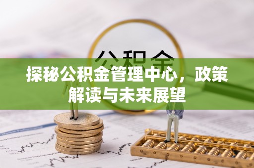 迎泽探秘公积金管理中心，政策解读与未来展望