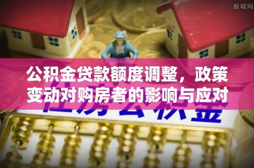迎泽公积金贷款额度调整，政策变动对购房者的影响与应对策略