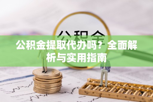 迎泽公积金提取代办吗？全面解析与实用指南