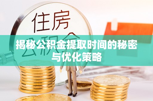 迎泽揭秘公积金提取时间的秘密与优化策略