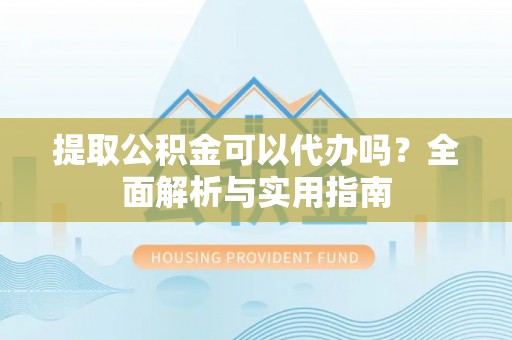 迎泽提取公积金可以代办吗？全面解析与实用指南
