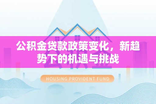 迎泽公积金贷款政策变化，新趋势下的机遇与挑战