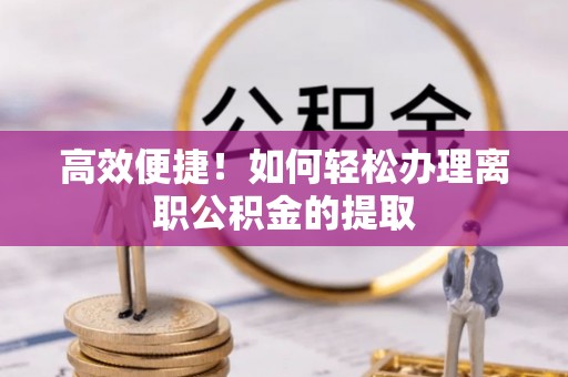 迎泽高效便捷！如何轻松办理离职公积金的提取