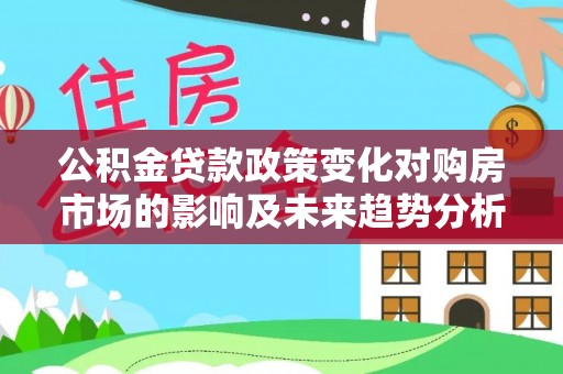 迎泽公积金贷款政策变化对购房市场的影响及未来趋势分析