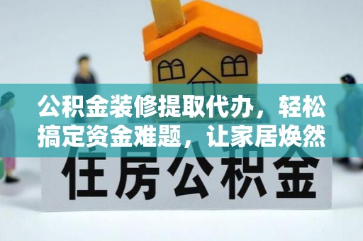 迎泽公积金装修提取代办，轻松搞定资金难题，让家居焕然一新