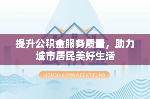 迎泽提升公积金服务质量，助力城市居民美好生活