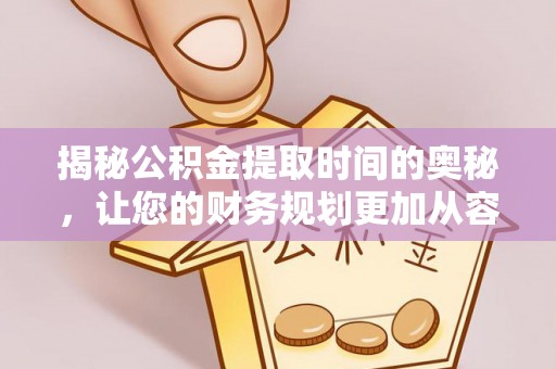 迎泽揭秘公积金提取时间的奥秘，让您的财务规划更加从容