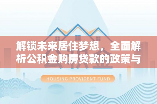 迎泽解锁未来居住梦想，全面解析公积金购房贷款的政策与优势