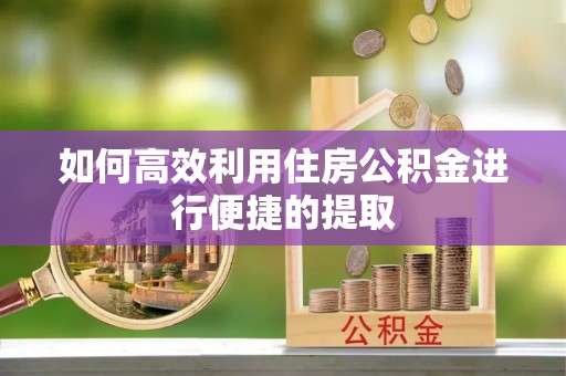 迎泽如何高效利用住房公积金进行便捷的提取