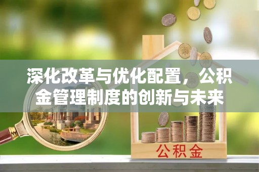 迎泽深化改革与优化配置，公积金管理制度的创新与未来