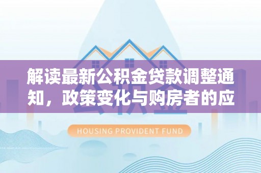 迎泽解读最新公积金贷款调整通知，政策变化与购房者的应对策略