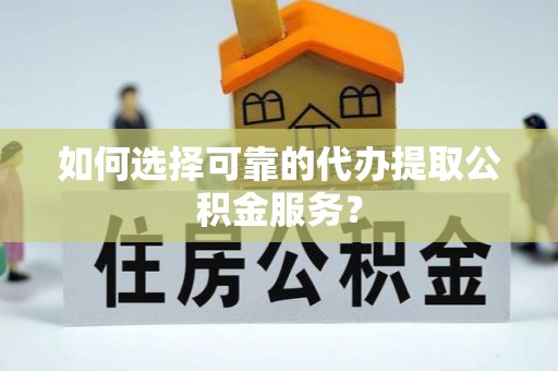 迎泽如何选择可靠的代办提取公积金服务？