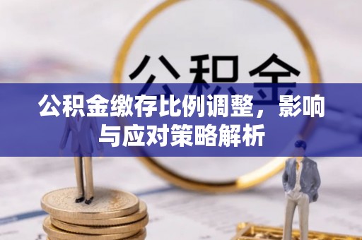 迎泽公积金缴存比例调整，影响与应对策略解析