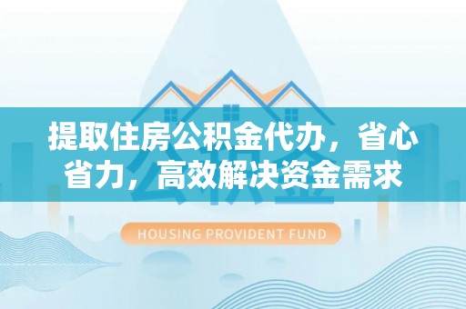 迎泽提取住房公积金代办，省心省力，高效解决资金需求