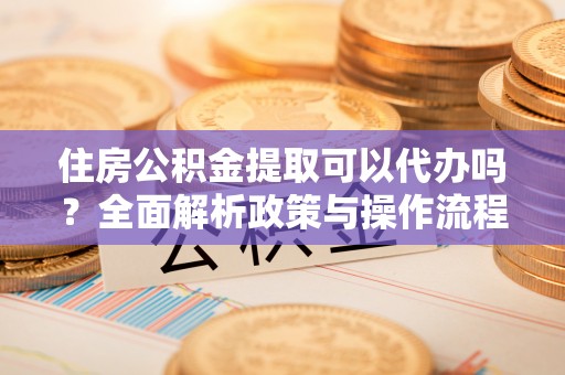 迎泽住房公积金提取可以代办吗？全面解析政策与操作流程