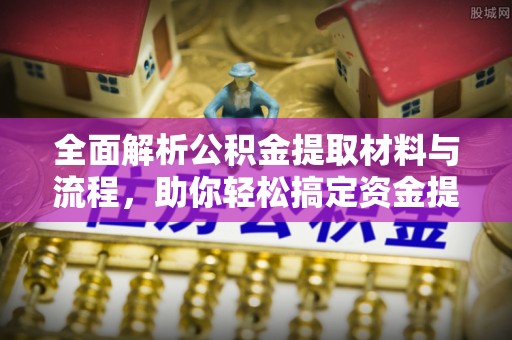 迎泽全面解析公积金提取材料与流程，助你轻松搞定资金提取！