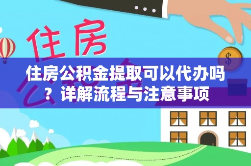 迎泽住房公积金提取可以代办吗？详解流程与注意事项