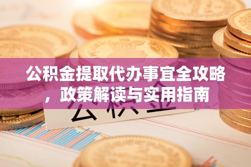 迎泽公积金提取代办事宜全攻略，政策解读与实用指南