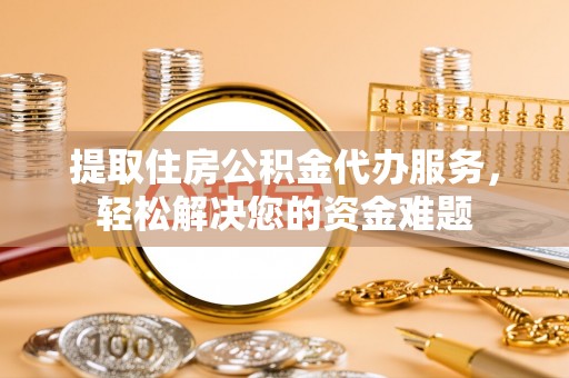 迎泽提取住房公积金代办服务，轻松解决您的资金难题