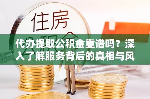 迎泽代办提取公积金靠谱吗？深入了解服务背后的真相与风险