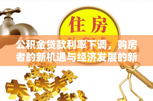 迎泽公积金贷款利率下调，购房者的新机遇与经济发展的新动力