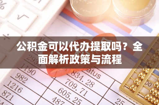 迎泽公积金可以代办提取吗？全面解析政策与流程