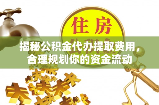 迎泽揭秘公积金代办提取费用，合理规划你的资金流动