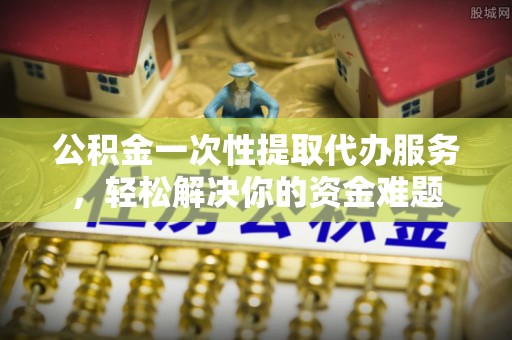 迎泽公积金一次性提取代办服务，轻松解决你的资金难题