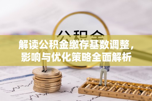 迎泽解读公积金缴存基数调整，影响与优化策略全面解析