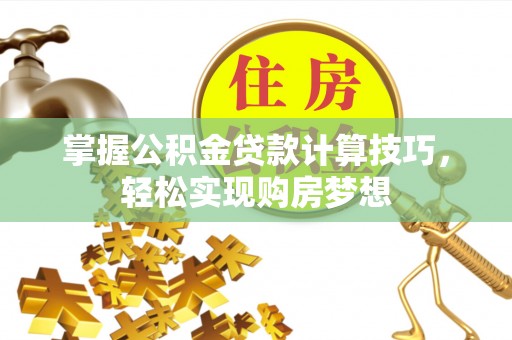 迎泽掌握公积金贷款计算技巧，轻松实现购房梦想