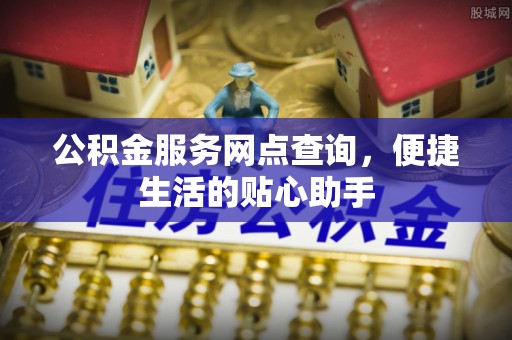 迎泽公积金服务网点查询，便捷生活的贴心助手